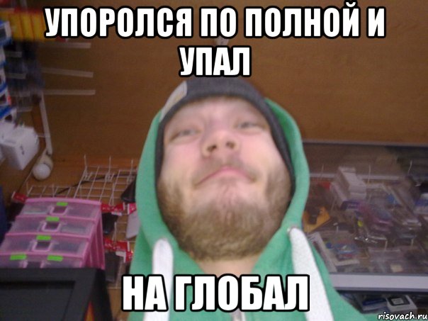 Упоролся по полной и упал на глобал