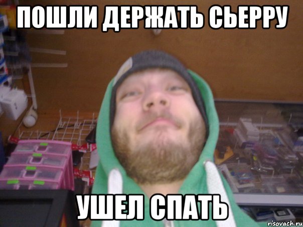 ПОШЛИ ДЕРЖАТЬ СЬЕРРУ УШЕЛ СПАТЬ
