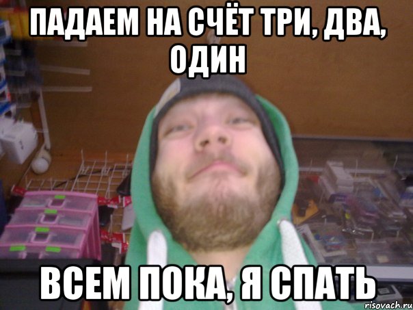ПАДАЕМ НА СЧЁТ ТРИ, ДВА, ОДИН ВСЕМ ПОКА, Я СПАТЬ