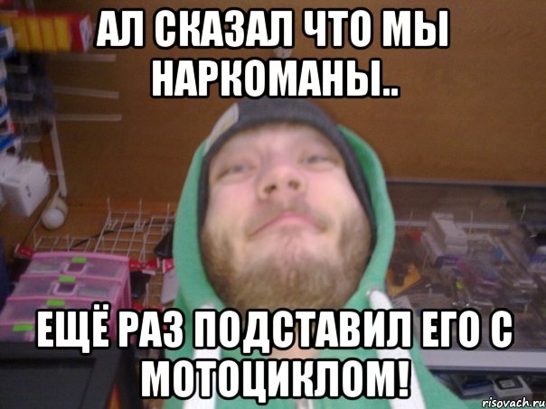 Ал сказал что мы наркоманы.. Ещё раз подставил его с мотоциклом!