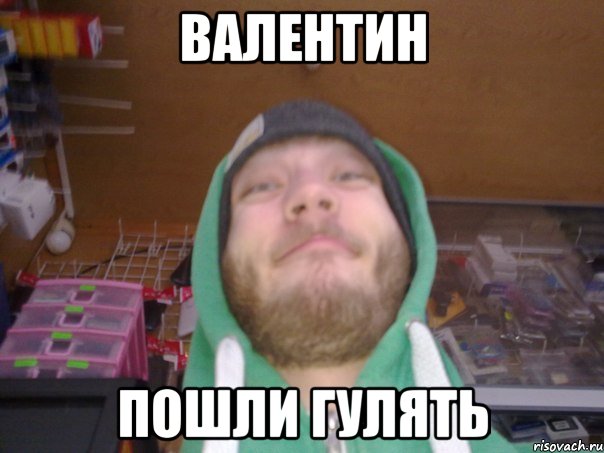 ВАЛЕНТИН ПОШЛИ ГУЛЯТЬ
