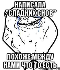 Написала :"сладких снов" Похоже между нами что то есть, Мем Forever Alone