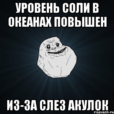 Уровень соли в океанах повышен Из-за слез акулок, Мем Forever Alone