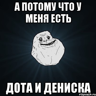 А ПОТОМУ ЧТО У МЕНЯ ЕСТЬ ДОТА И ДЕНИСКА, Мем Forever Alone