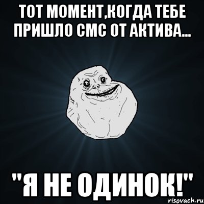 тот момент,когда тебе пришло смс от актива... "Я не одинок!", Мем Forever Alone