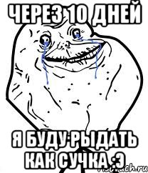 через 10 дней я буду рыдать как сучка :Э, Мем Forever Alone