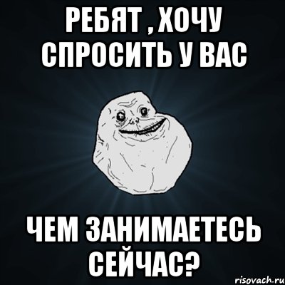 Ребят , хочу спросить у вас Чем занимаетесь сейчас?, Мем Forever Alone