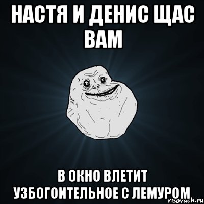 Настя и Денис щас вам в окно влетит Узбогоительное с лемуром, Мем Forever Alone