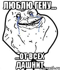 Люблю Гену... ...от всех дашнит, Мем Forever Alone