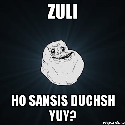 zuli ho sansis duchsh yuy?, Мем Forever Alone