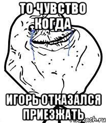 То чувство когда Игорь отказался приезжать, Мем Forever Alone