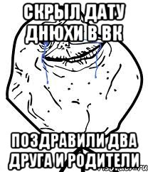 Скрыл дату Днюхи в ВК Поздравили два друга и родители, Мем Forever Alone