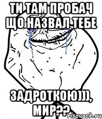 ти там пробач що назвал тебе задроткою))), мир??, Мем Forever Alone