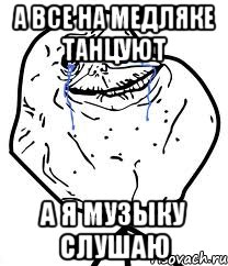 А Все на медляке танцуют А я музыку слушаю, Мем Forever Alone