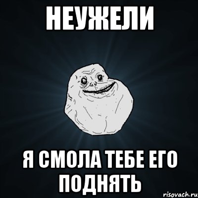 Неужели я смола тебе его поднять, Мем Forever Alone