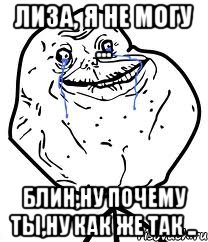 Лиза, я не могу ... Блин,ну почему ты,ну как же так .., Мем Forever Alone