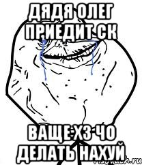 дядя олег приедит ск ваще хз чо делать нахуй, Мем Forever Alone