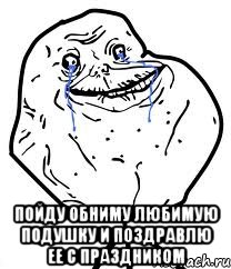  пойду обниму любимую подушку и поздравлю ее с праздником, Мем Forever Alone