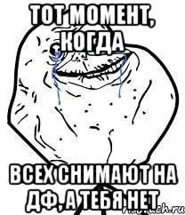 ТОТ МОМЕНТ, КОГДА ВСЕХ СНИМАЮТ НА ДФ, А ТЕБЯ НЕТ, Мем Forever Alone