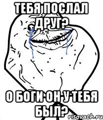 Тебя послал друг? О боги он у тебя был?, Мем Forever Alone