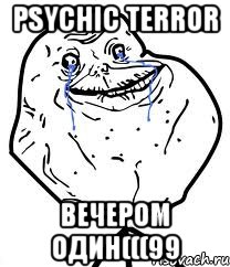 Psychic Terror вечером один(((99, Мем Forever Alone