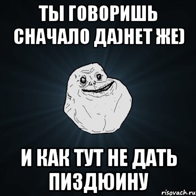 ты говоришь сначало да)нет же) и как тут не дать пиздюину, Мем Forever Alone