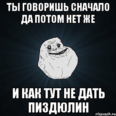 ты говоришь сначало да потом нет же и как тут не дать пиздюлин, Мем Forever Alone