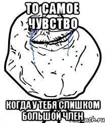 То самое чувство Когда у тебя слишком большой член, Мем Forever Alone