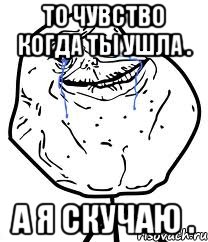 То чувство когда ты ушла . А я скучаю ., Мем Forever Alone