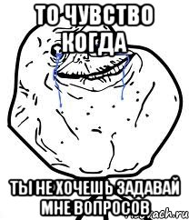 то чувство когда ты не хочешь задавай мне вопросов, Мем Forever Alone