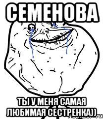 Семенова Ты у меня самая Любимая сестренка)), Мем Forever Alone