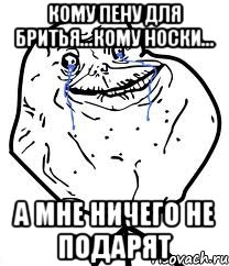 кому пену для бритья...кому носки... а мне ничего не подарят, Мем Forever Alone