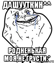 Дашууткин^^ Родненькая моя,не грусти:*, Мем Forever Alone