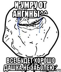 И умру от ангины^^ Все будет хорошо Дашка,не заболею:*, Мем Forever Alone