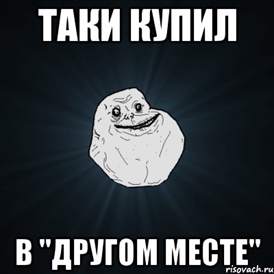 ТАКИ КУПИЛ В "ДРУГОМ МЕСТЕ", Мем Forever Alone