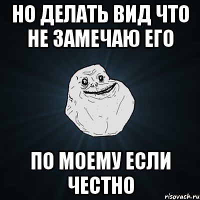 Но делать вид что не замечаю его По моему если честно, Мем Forever Alone