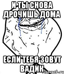 И ты снова дрочишь дома если тебя зовут Вадик, Мем Forever Alone