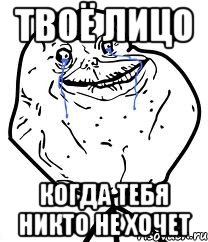 Твоё лицо Когда тебя никто не хочет, Мем Forever Alone