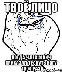 твоё лицо когда Ч.Пескович приказал тронуть ногу 1000 раз, Мем Forever Alone