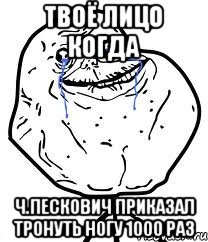 твоё лицо когда Ч.Пескович приказал тронуть ногу 1000 раз, Мем Forever Alone