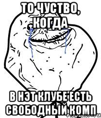 То чуство, когда В НЭТ КЛУБЕ есть свободный комп, Мем Forever Alone