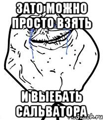 ЗАТО МОЖНО ПРОСТО ВЗЯТЬ И ВЫЕБАТЬ САЛЬВАТОРА, Мем Forever Alone