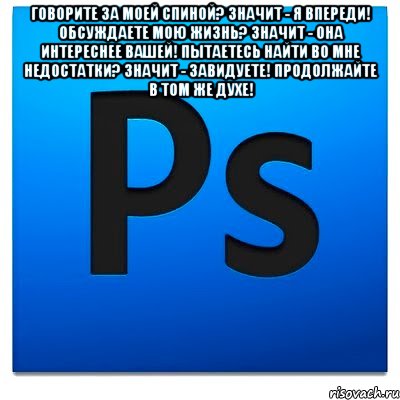 Говорите за моей спиной? Значит - я впереди! Обсуждаете мою жизнь? Значит - она интереснее вашей! Пытаетесь найти во мне недостатки? Значит - завидуете! Продолжайте в том же духе! , Мем фотошоп