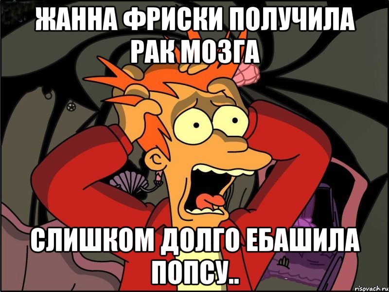 Жанна Фриски получила рак мозга Слишком долго ебашила попсу.., Мем Фрай в панике