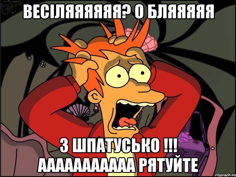 Весіляяяяяя? о бляяяяя з ШПАТУСЬКО !!! ААААААААААА рятуйте, Мем Фрай в панике