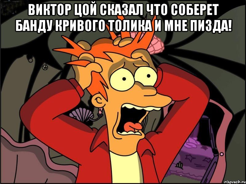 Виктор Цой Сказал что соберет Банду кривого Толика и мне пизда! , Мем Фрай в панике