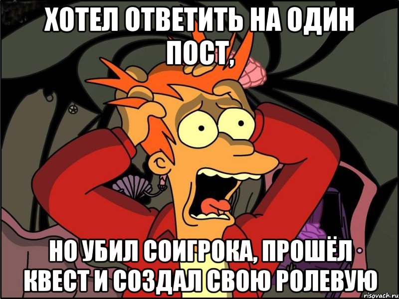 хотел ответить на один пост, но убил соигрока, прошёл квест и создал свою ролевую, Мем Фрай в панике