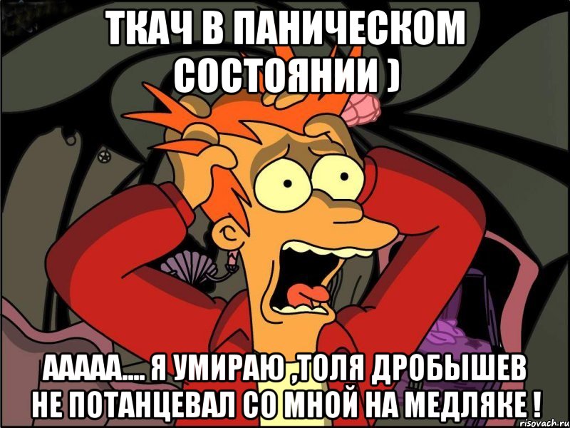 Ткач в паническом Состоянии ) Ааааа.... я умираю ,Толя Дробышев не потанцевал со мной на медляке !, Мем Фрай в панике