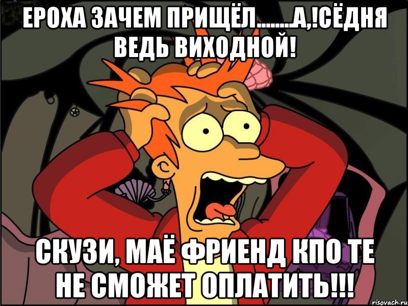 Ероха зачем прищёл........а,!сёдня ведь виходной! скузи, маё фриенд КПО те не сможет оплатить!!!, Мем Фрай в панике