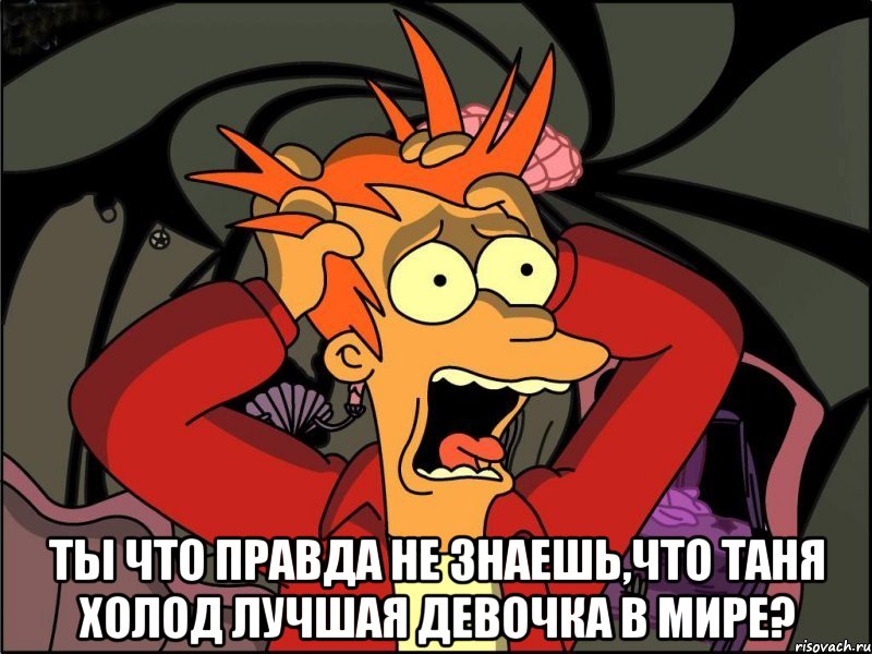  Ты что правда не знаешь,что Таня Холод лучшая девочка в мире?, Мем Фрай в панике